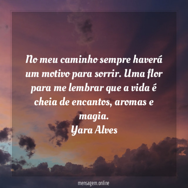 No meu caminho sempre haverá um motivo para sorrir. Uma flor para me lembrar que a vida é cheia de encantos, aromas e magia.