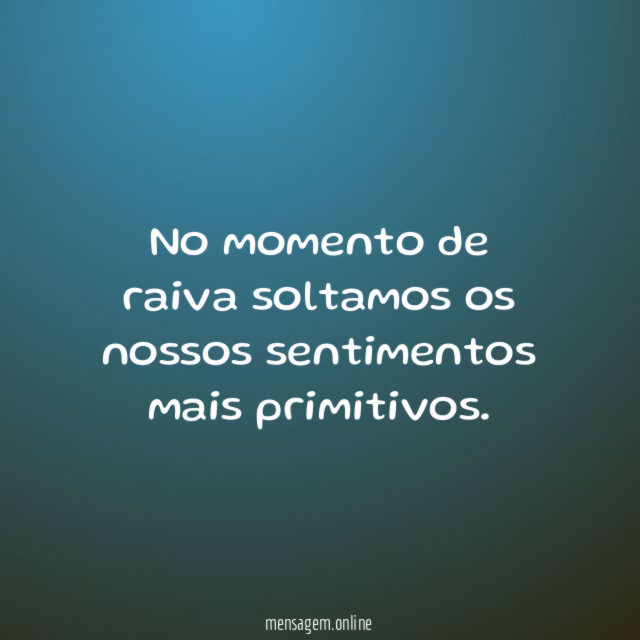 No momento de raiva soltamos os nossos sentimentos mais primitivos