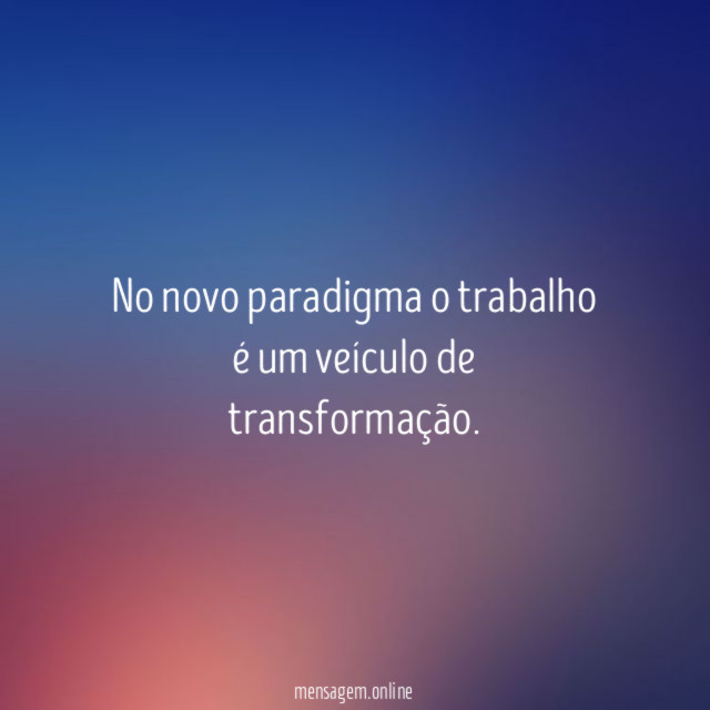 No novo paradigma o trabalho é um veículo de transformação