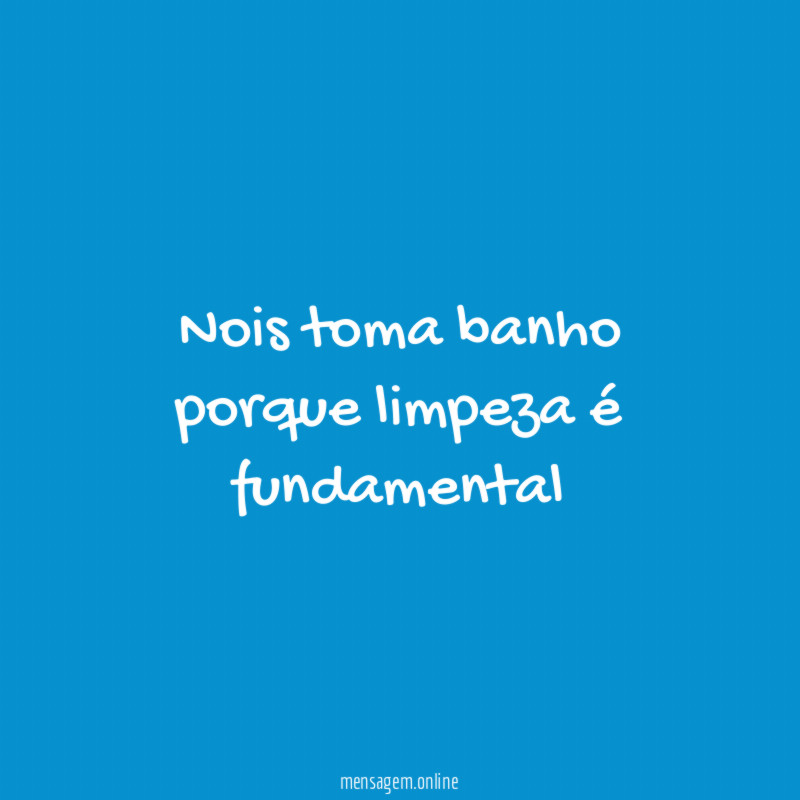 Nois toma banho porque limpeza é fundamental