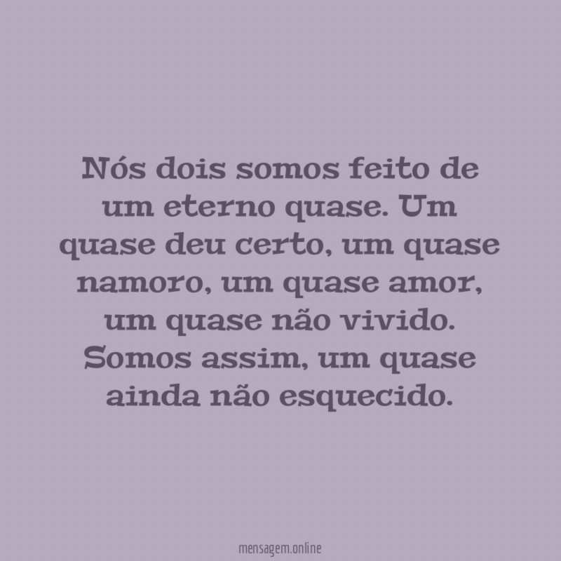 Nós dois somos feito de um eterno quase