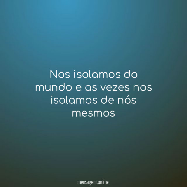 Nos isolamos do mundo e as vezes nos