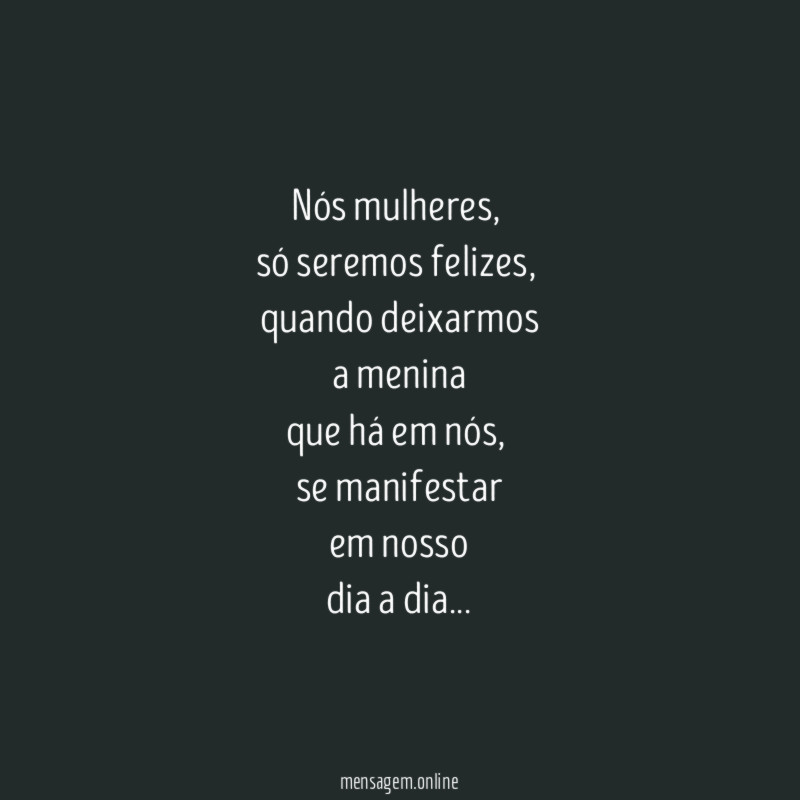 Nós mulheres,
só seremos felizes,
quando deixarmos
a menina
que há em nós,
se manifestar
em nosso
dia a dia…