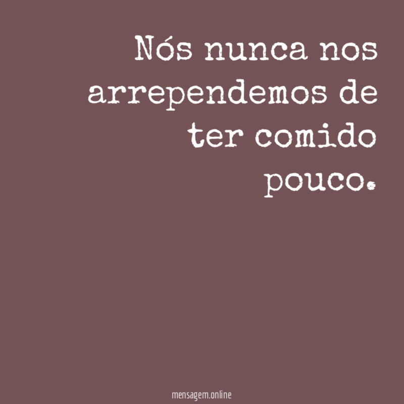 Nós nunca nos arrependemos de ter comido pouco