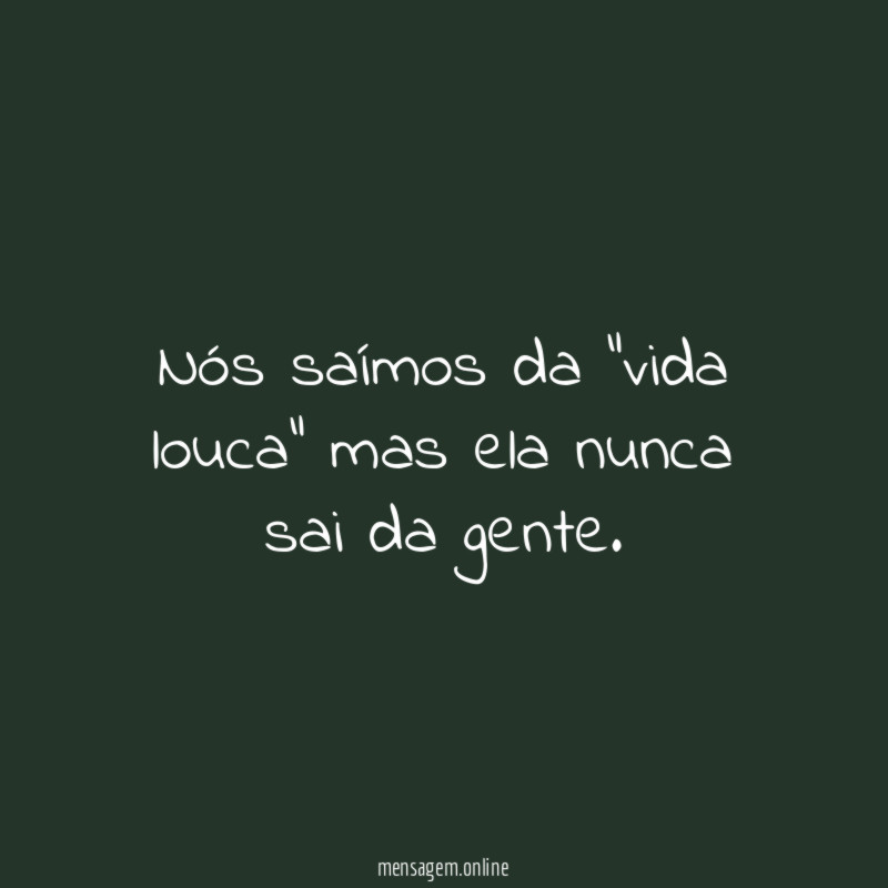 Nós saímos da "vida louca" mas ela nunca
