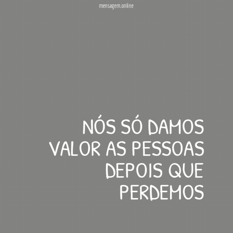 Nós só damos valor as pessoas depois que perdemos"