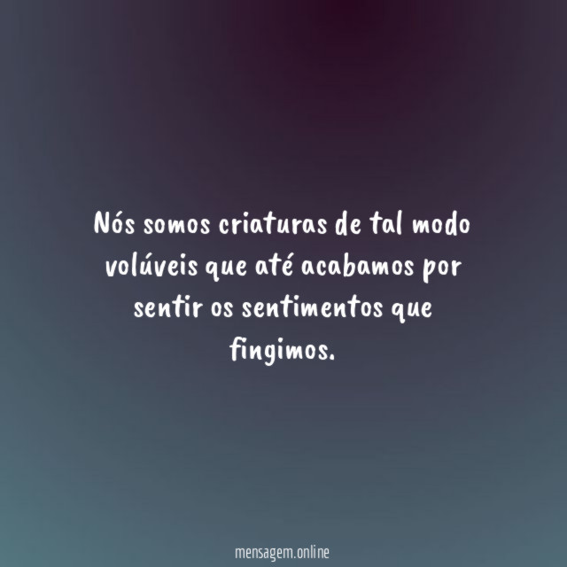 Nós somos criaturas de tal modo volúveis que