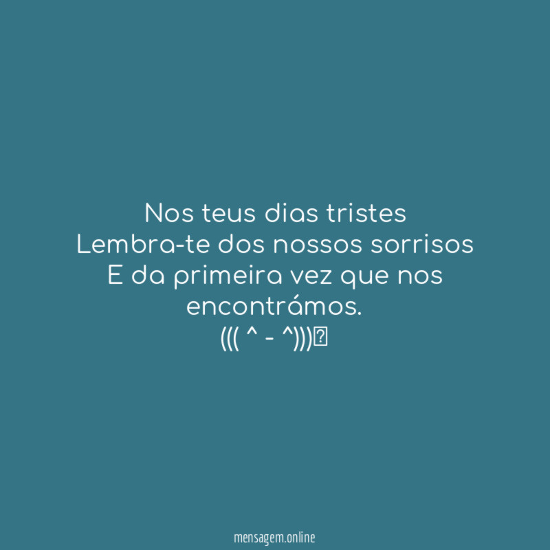 Nos teus dias tristes Lembra-te dos nossos sorrisos E da