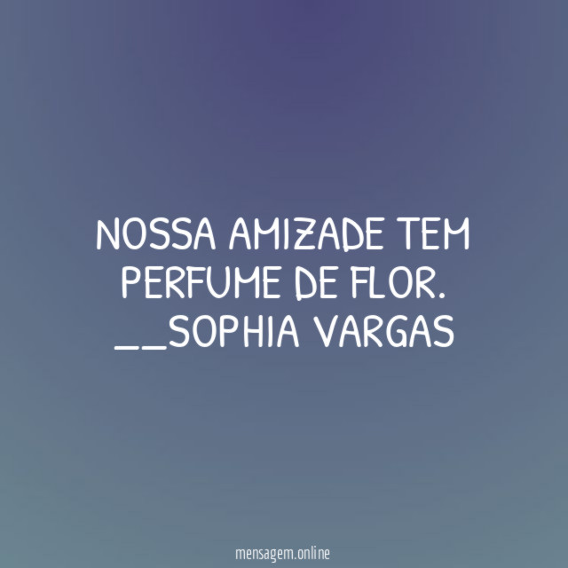 Nossa amizade tem perfume de flor.