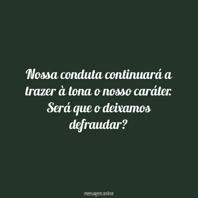 Nossa conduta continuará a trazer à tona o nosso caráter