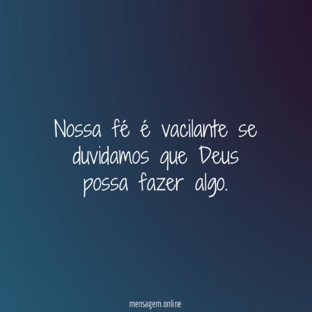 Nossa fé é vacilante se duvidamos que Deus possa fazer algo