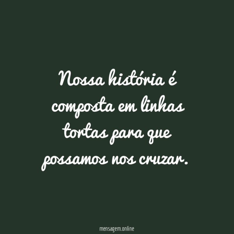 Nossa história é composta em linhas tortas para que possamos nos cruzar