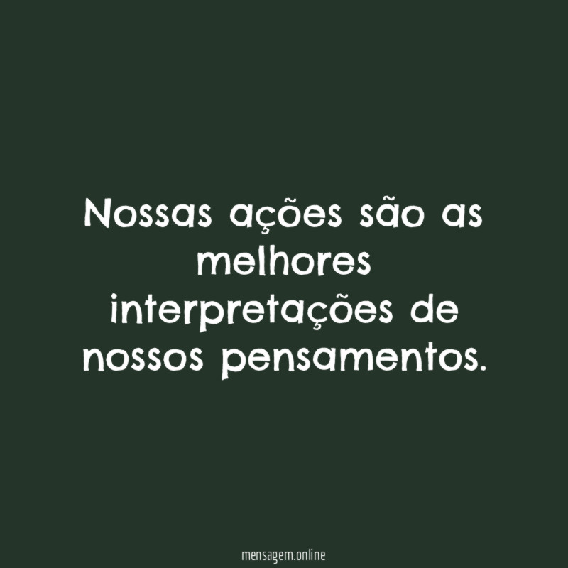 Nossas ações são as melhores interpretações de nossos pensamentos
