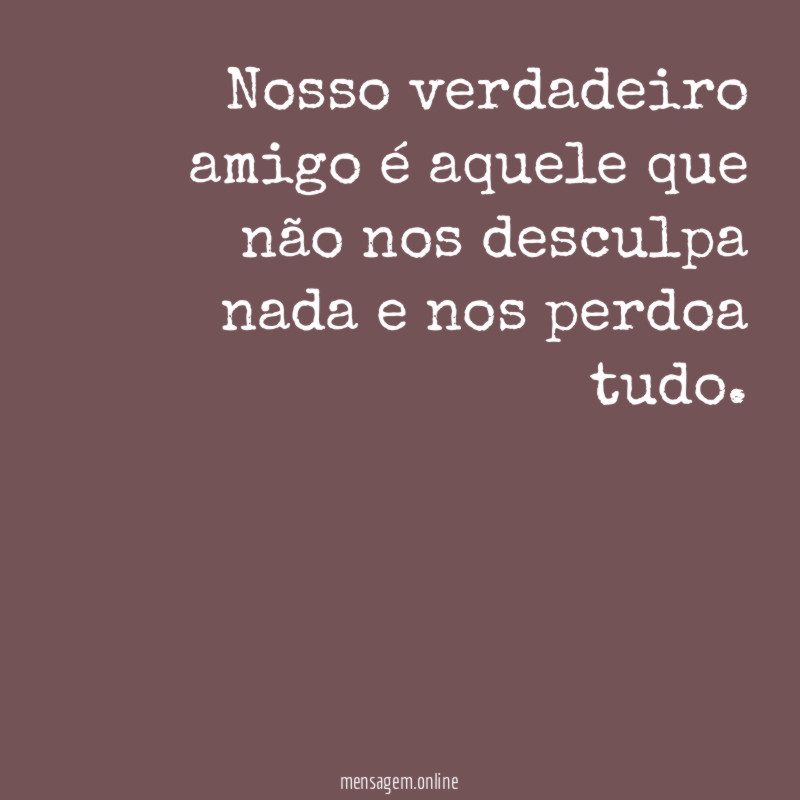 Nosso verdadeiro amigo é aquele que não nos