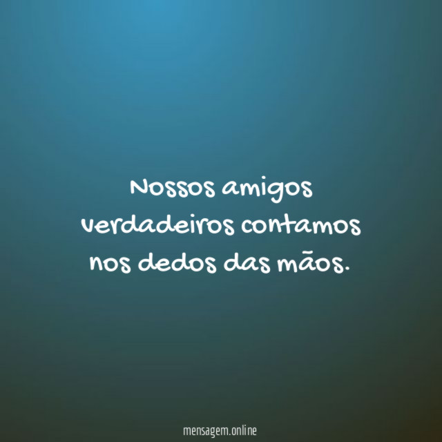 Nossos amigos verdadeiros contamos nos dedos das mãos