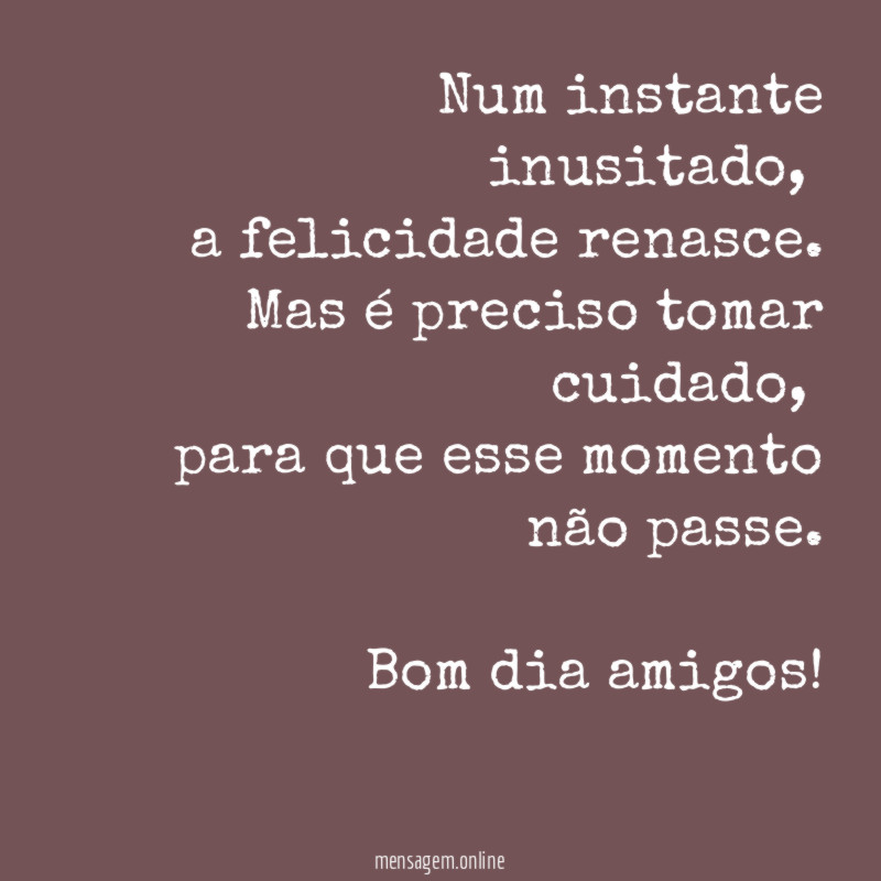 Num instante inusitado,
a felicidade renasce.
Mas é preciso tomar cuidado,
para que esse momento não passe.