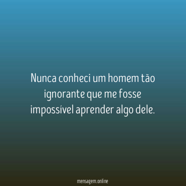 Nunca conheci um homem tão ignorante que me