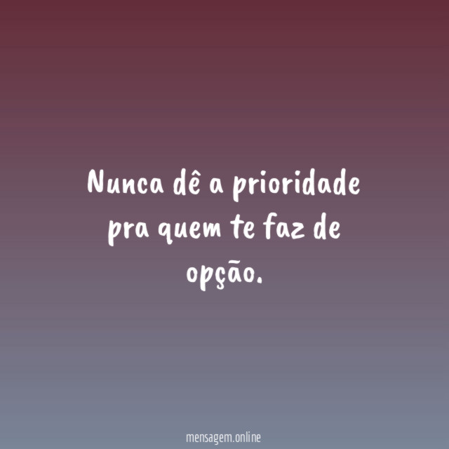 Nunca dê a prioridade pra quem te faz de opção