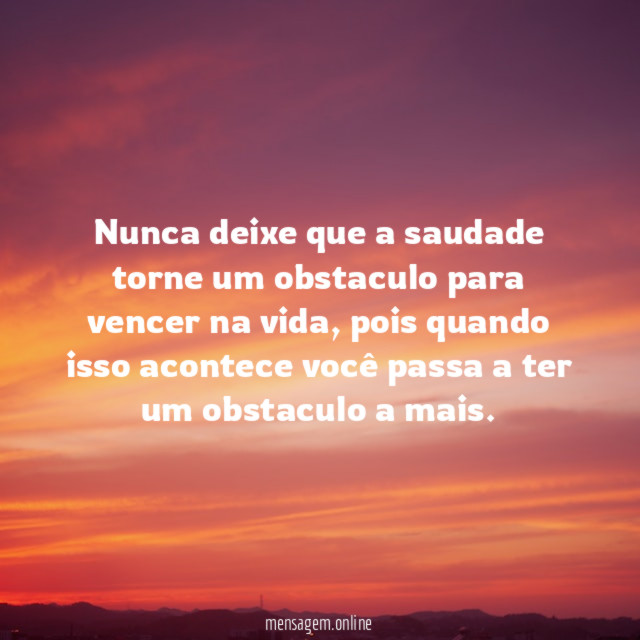 Nunca deixe que a saudade torne um obstaculo para vencer na vida