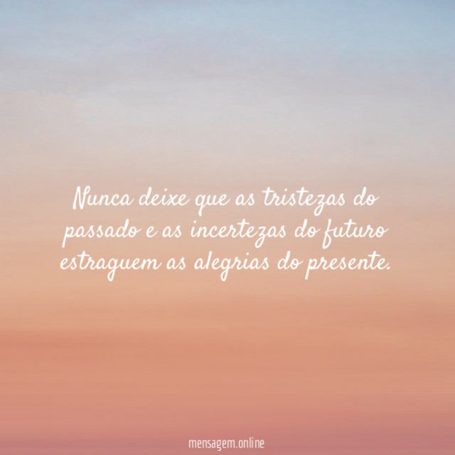 Nunca deixe que as tristezas do passado e