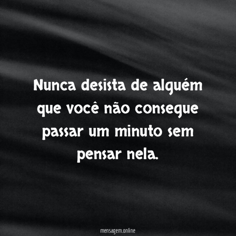 Nunca desista de alguém que você não consegue