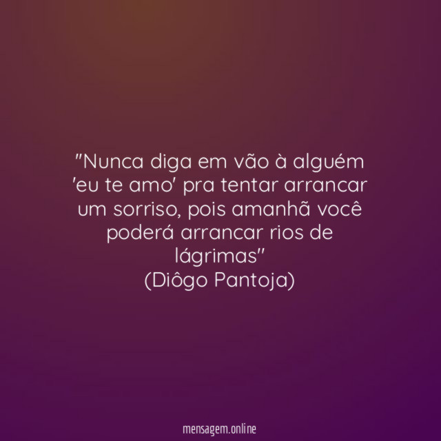 ''Nunca diga em vão à alguém 'eu te amo' pra tentar arrancar um sorriso, pois amanhã você poderá arrancar rios de lágrimas''