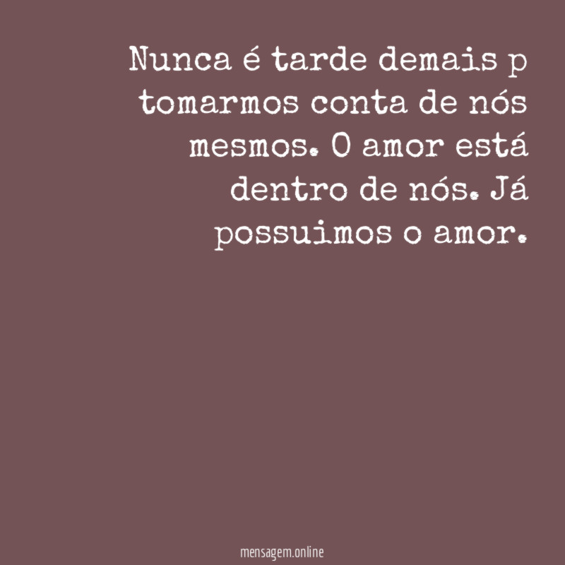 Nunca é tarde demais p tomarmos conta de nós mesmos