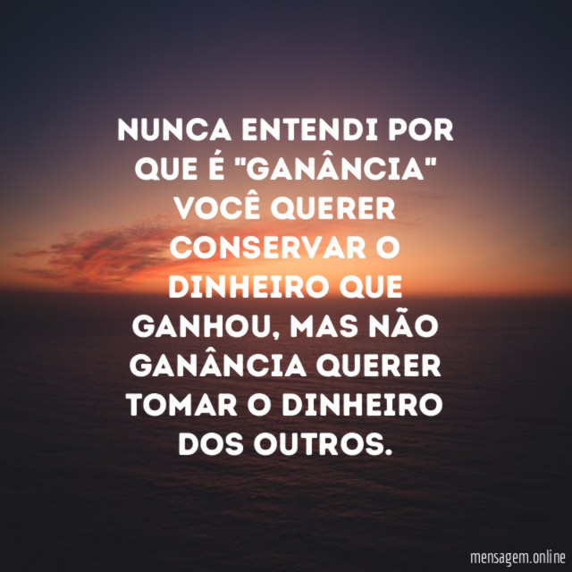 Nunca entendi por que é "ganância" você querer