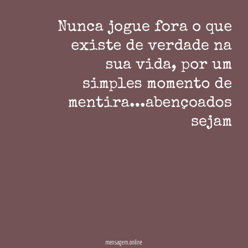 Nunca jogue fora o que existe de verdade na sua vida