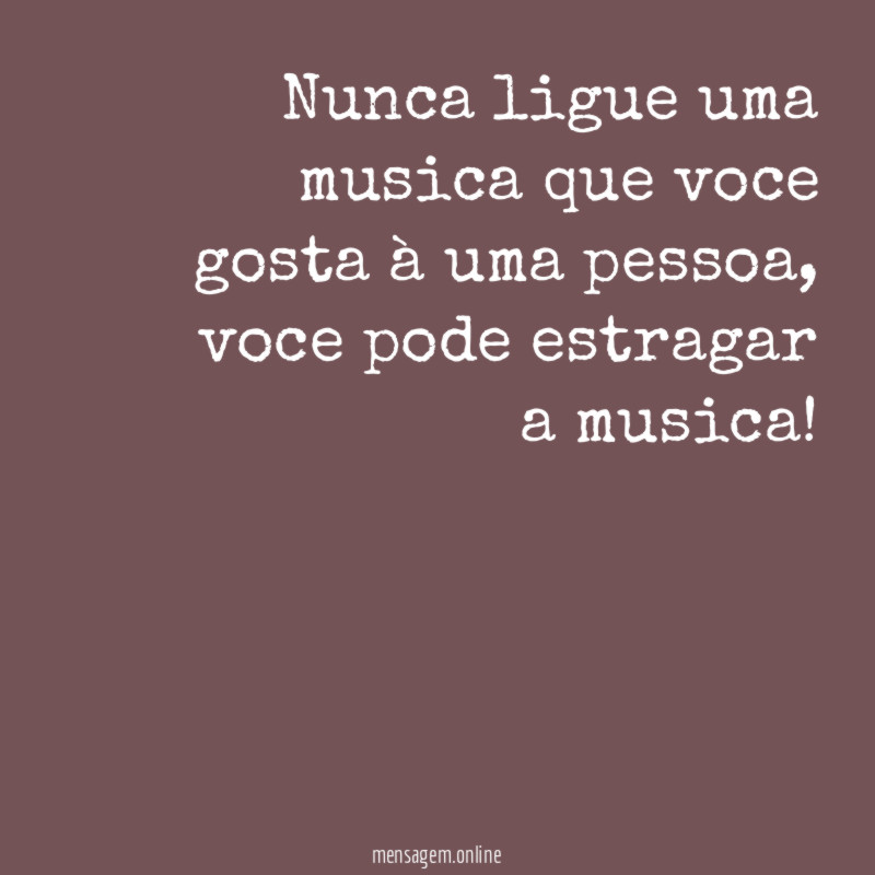 Nunca ligue uma musica que voce gosta à uma pessoa