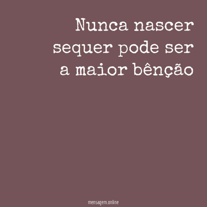Nunca nascer sequer pode ser a maior bênção