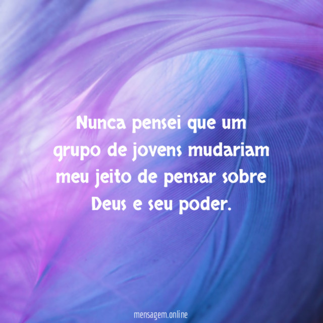 Nunca pensei que um grupo de jovens mudariam