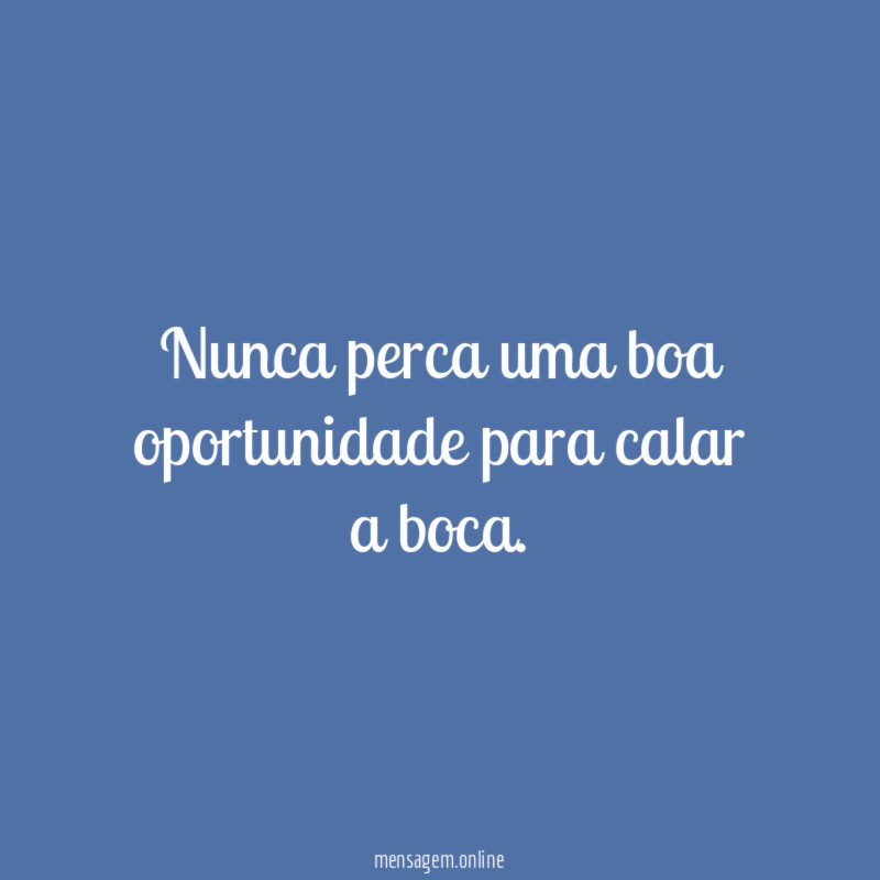 Nunca perca uma boa oportunidade para calar a boca