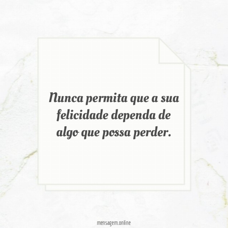 Nunca permita que a sua felicidade dependa de algo que possa perder