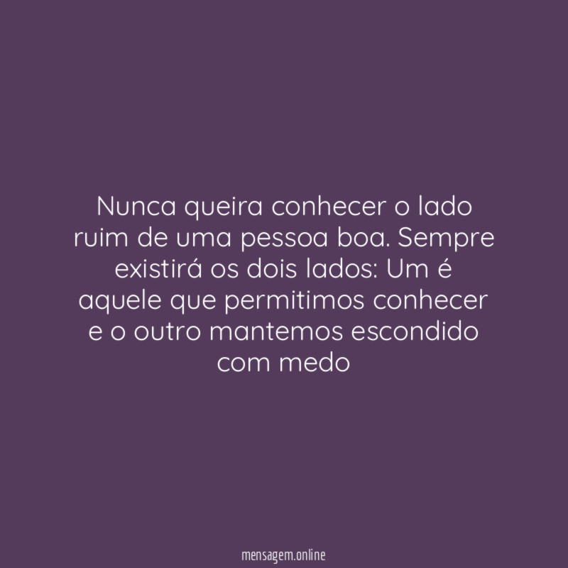 Nunca queira conhecer o lado ruim de uma pessoa boa