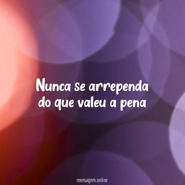 Nunca se arrependa do que valeu a pena