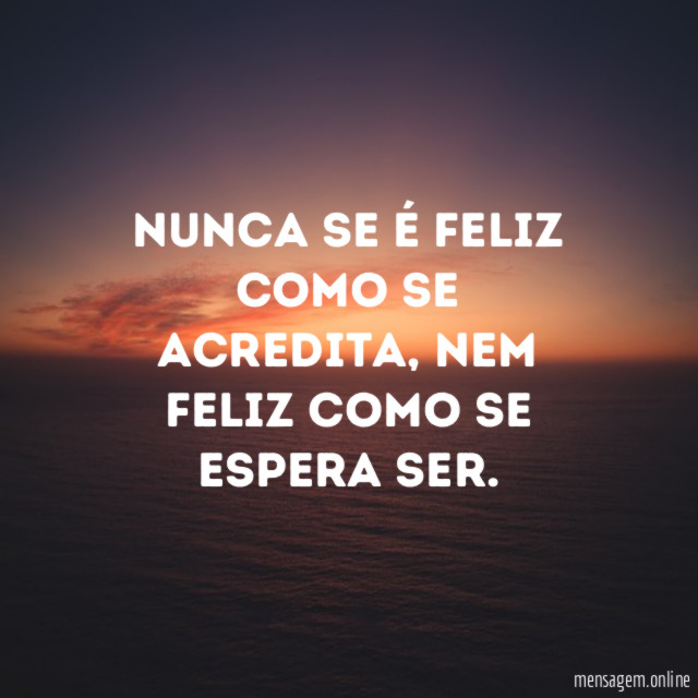 Nunca se é feliz como se acredita