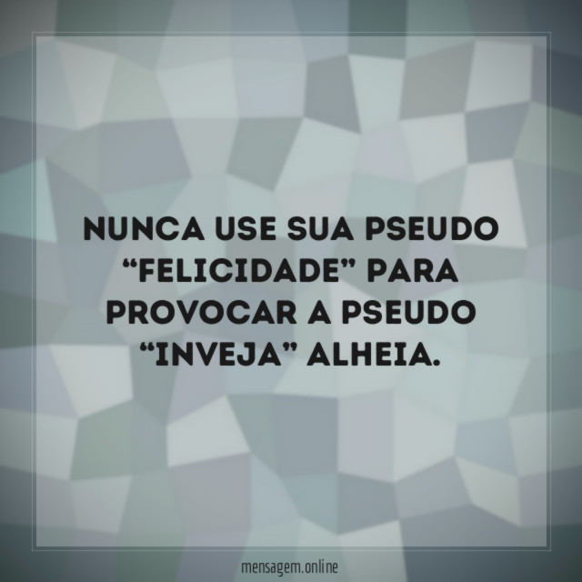 Nunca use sua pseudo “felicidade” para provocar a pseudo “inveja” alheia