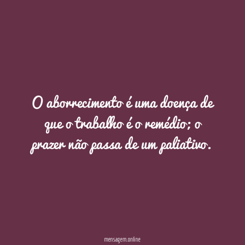 O aborrecimento é uma doença de que o trabalho é o remédio