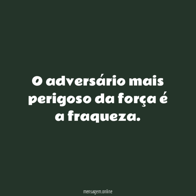 O adversário mais perigoso da força é a fraqueza