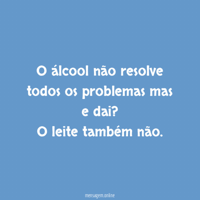 O álcool não resolve todos os problemas mas e dai