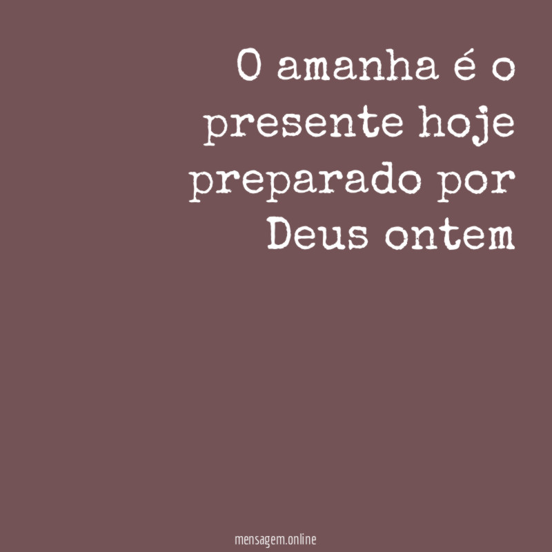 O amanha é o presente hoje preparado por Deus ontem