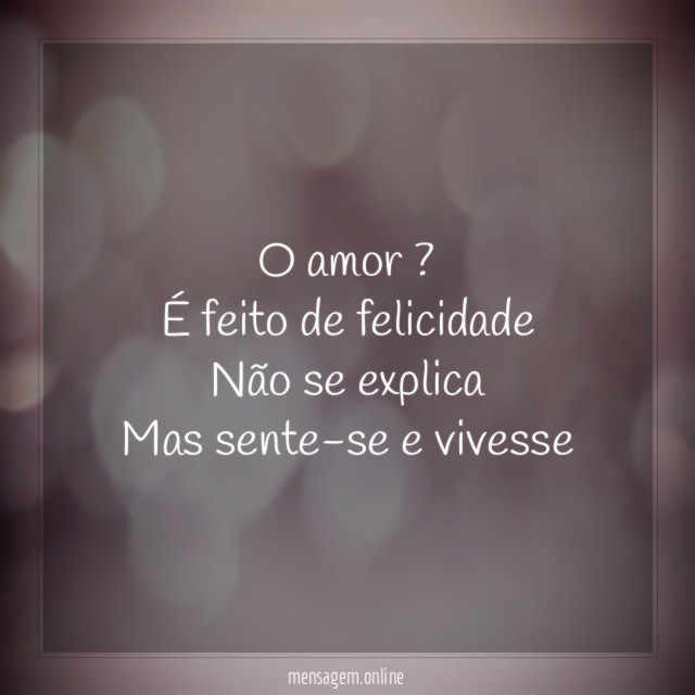 O amor ? É feito de felicidade Não se explica Mas