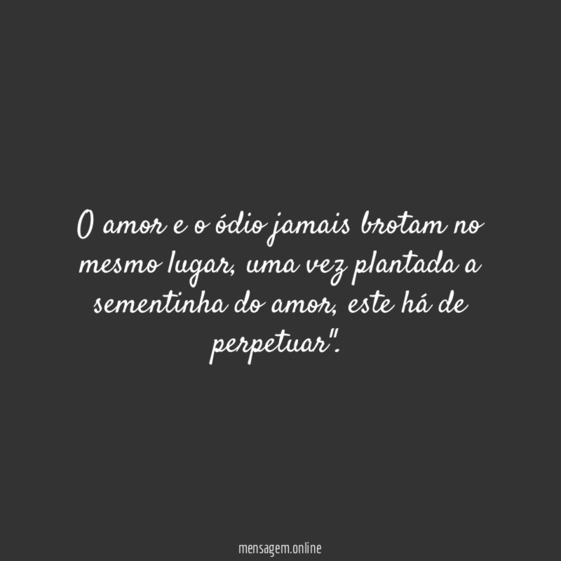 O amor e o ódio jamais brotam no mesmo lugar