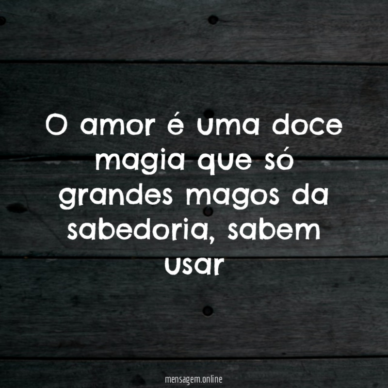 O amor é uma doce magia que só grandes magos da sabedoria