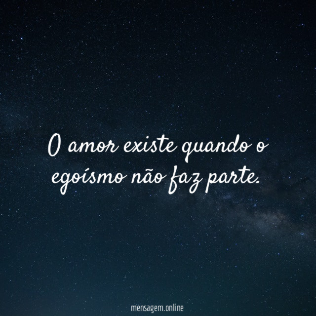 O amor existe quando o egoísmo não faz parte