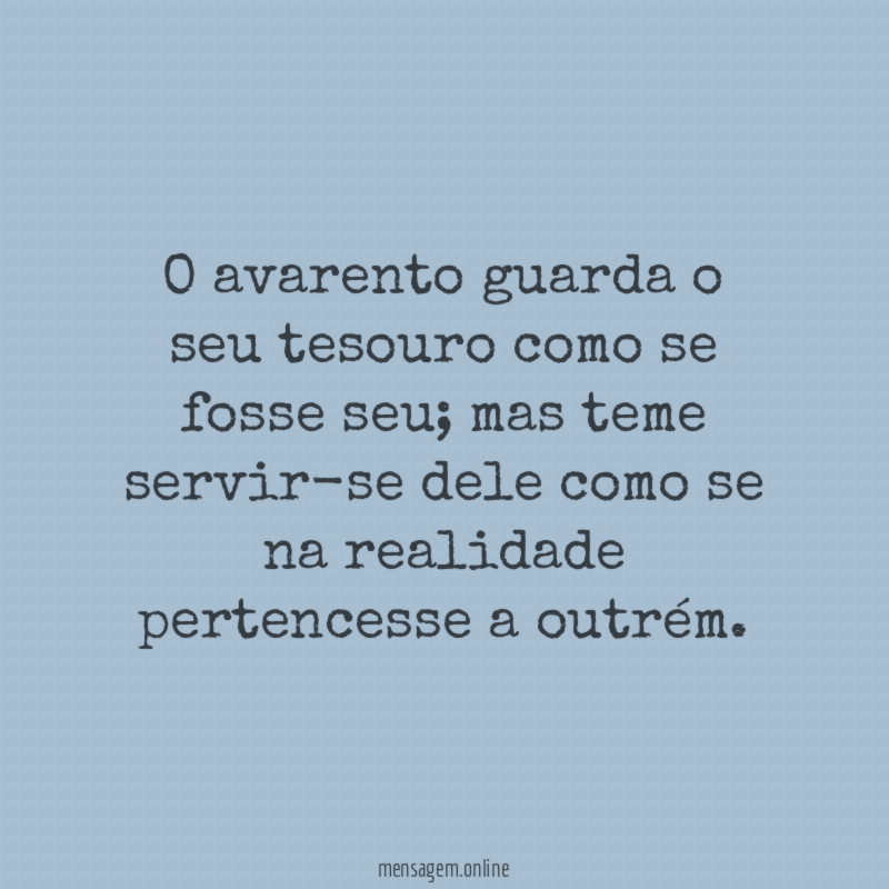 O avarento guarda o seu tesouro como se fosse seu