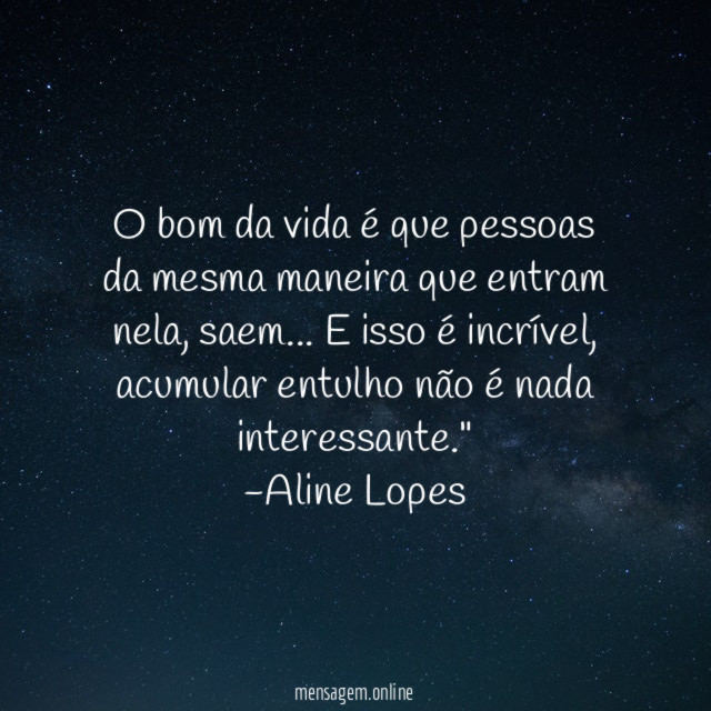 "O bom da vida é que pessoas da mesma maneira que entram nela, saem… E isso é incrível, acumular entulho não é nada interessante."
