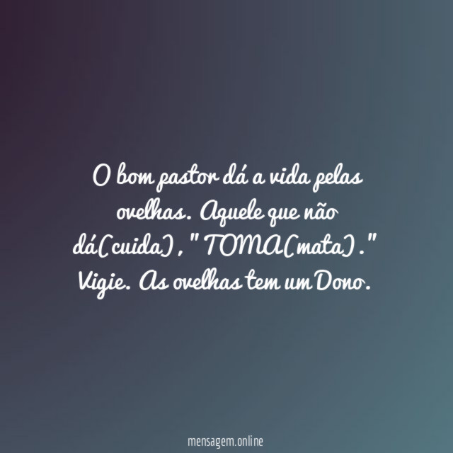 O bom pastor dá a vida pelas ovelhas. Aquele que não dá(cuida), "TOMA(mata)." Vigie. As ovelhas tem um Dono.