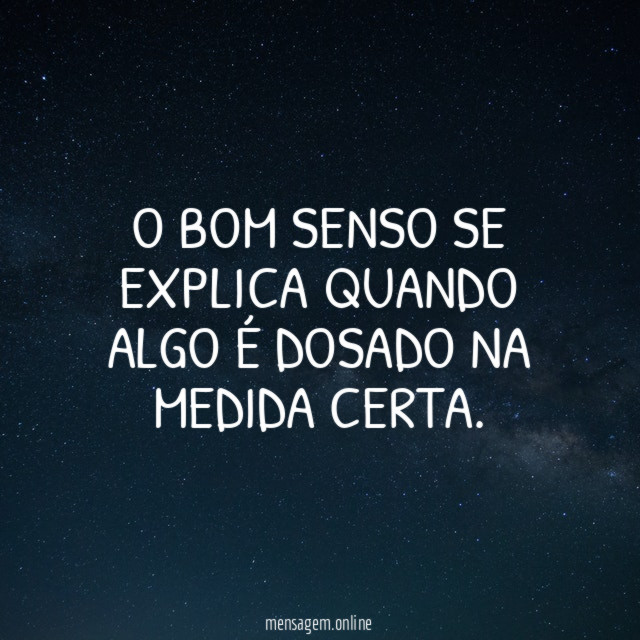 O BOM SENSO SE EXPLICA QUANDO ALGO É DOSADO NA MEDIDA CERTA